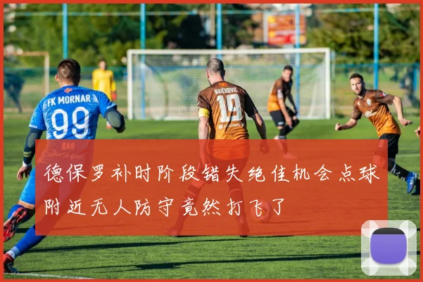 德保罗补时阶段错失绝佳机会点球附近无人防守竟然打飞了