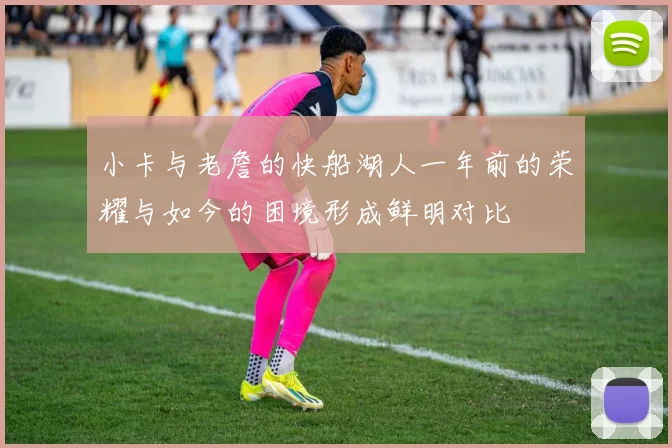 小卡与老詹的快船湖人一年前的荣耀与如今的困境形成鲜明对比