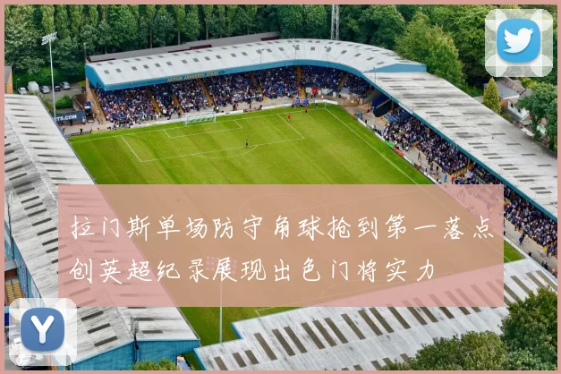 拉门斯单场防守角球抢到第一落点创英超纪录展现出色门将实力