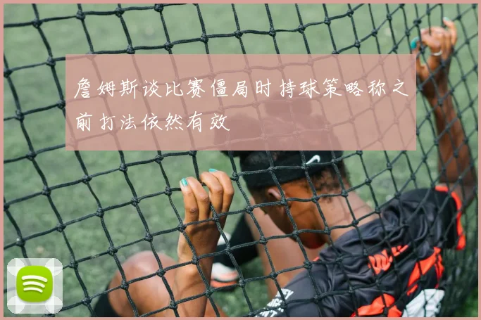 詹姆斯谈比赛僵局时持球策略称之前打法依然有效
