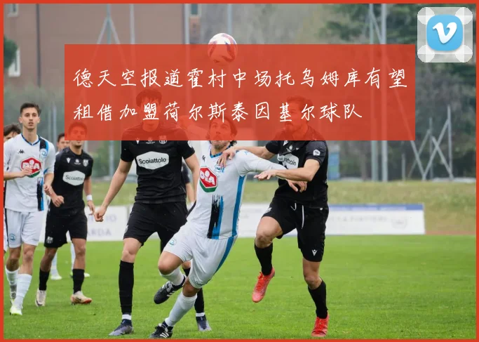 德天空报道霍村中场托乌姆库有望租借加盟荷尔斯泰因基尔球队