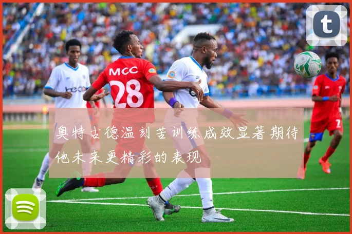 奥特古德温刻苦训练成效显著期待他未来更精彩的表现