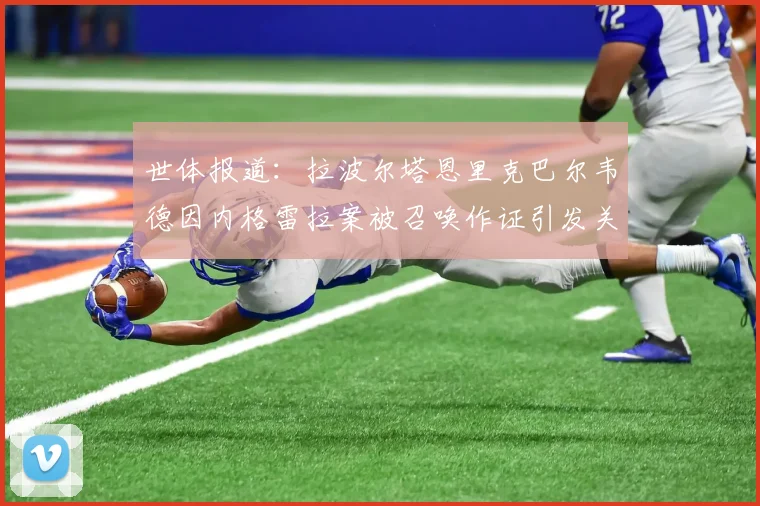 世体报道：拉波尔塔恩里克巴尔韦德因内格雷拉案被召唤作证引发关注