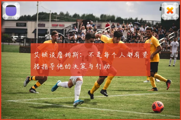 艾顿谈詹姆斯：不是每个人都有资格指导他的决策与行动