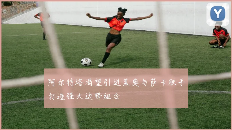 阿尔特塔渴望引进莱奥与萨卡联手打造强大边锋组合