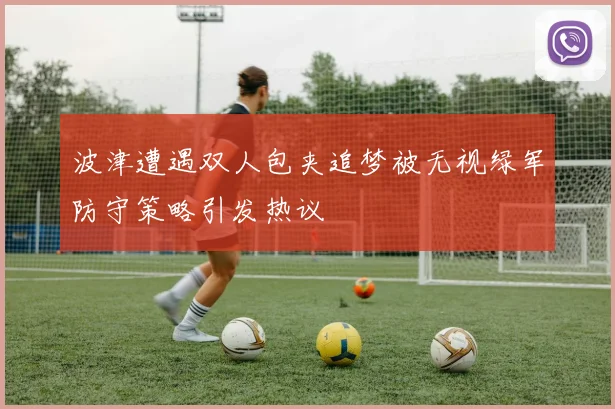 波津遭遇双人包夹追梦被无视绿军防守策略引发热议