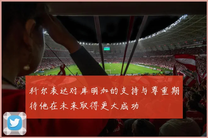 科尔表达对库明加的支持与尊重期待他在未来取得更大成功