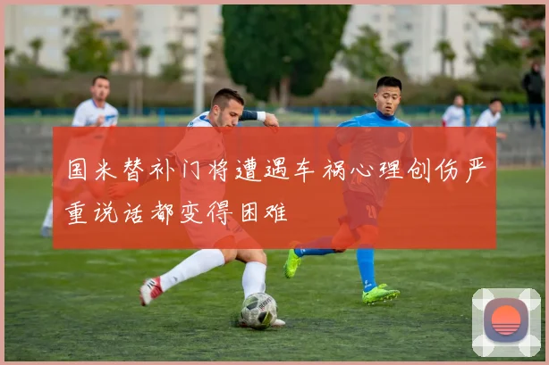 国米替补门将遭遇车祸心理创伤严重说话都变得困难
