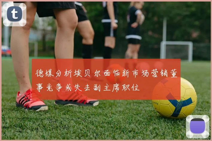 德媒分析埃贝尔面临新市场营销董事竞争或失去副主席职位