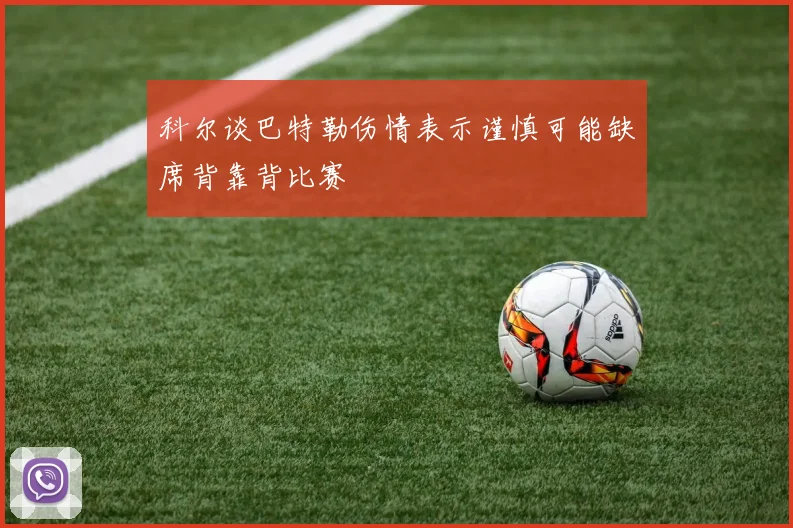 科尔谈巴特勒伤情表示谨慎可能缺席背靠背比赛