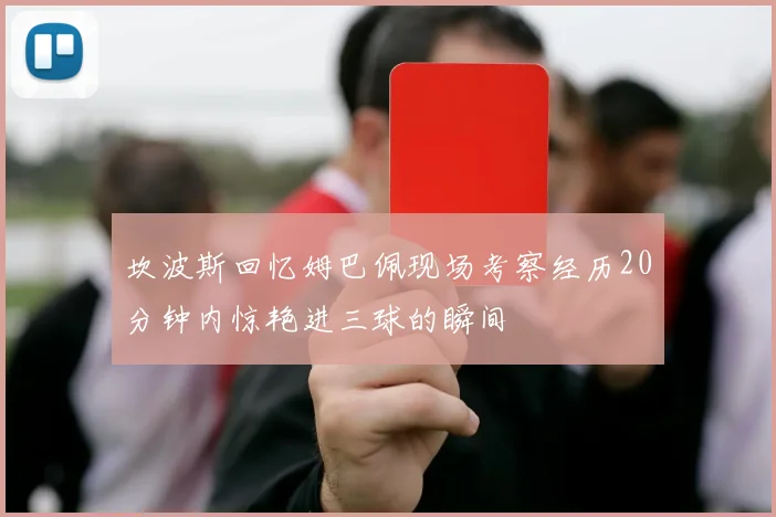 坎波斯回忆姆巴佩现场考察经历20分钟内惊艳进三球的瞬间