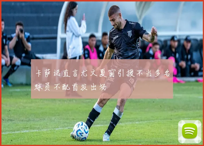 卡萨诺直言尤文夏窗引援不当多名球员不配首发出场
