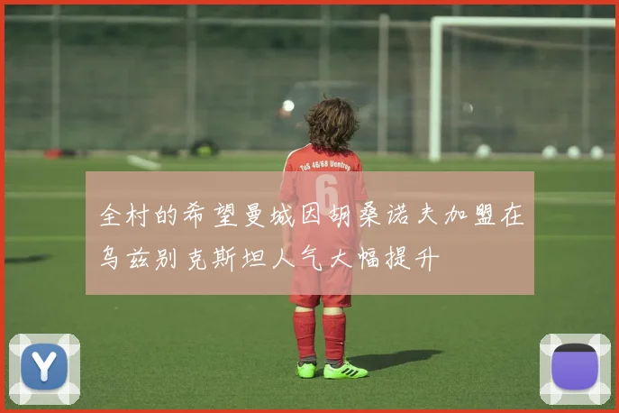 全村的希望曼城因胡桑诺夫加盟在乌兹别克斯坦人气大幅提升