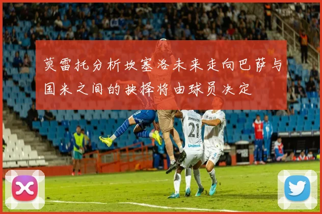 莫雷托分析坎塞洛未来走向巴萨与国米之间的抉择将由球员决定