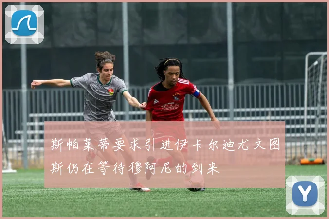 斯帕莱蒂要求引进伊卡尔迪尤文图斯仍在等待穆阿尼的到来