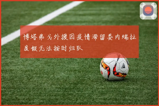 博塔弗戈外援因疫情滞留委内瑞拉度假无法按时归队