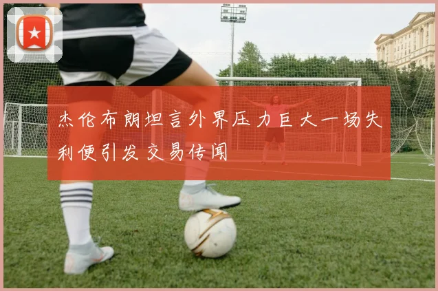 杰伦布朗坦言外界压力巨大一场失利便引发交易传闻