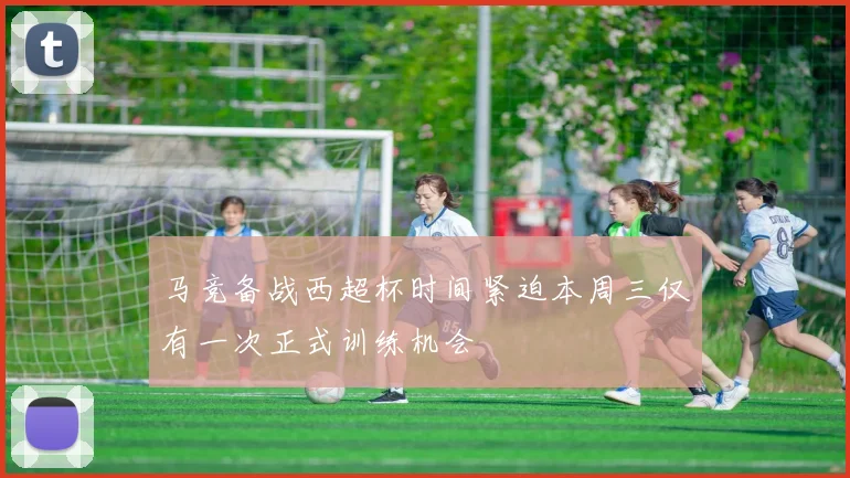 马竞备战西超杯时间紧迫本周三仅有一次正式训练机会