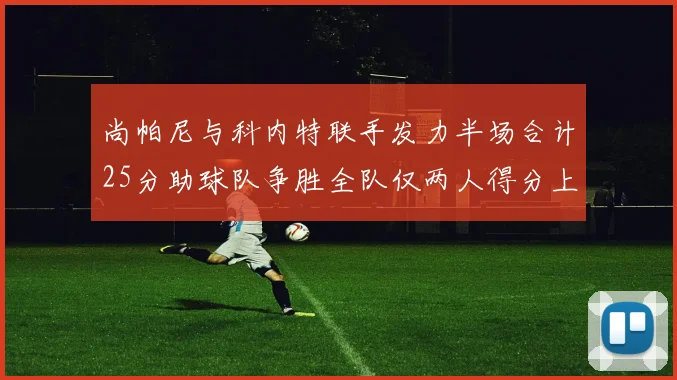 尚帕尼与科内特联手发力半场合计25分助球队争胜全队仅两人得分上双