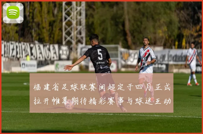 福建省足球联赛闽超定于四月正式拉开帷幕期待精彩赛事与球迷互动