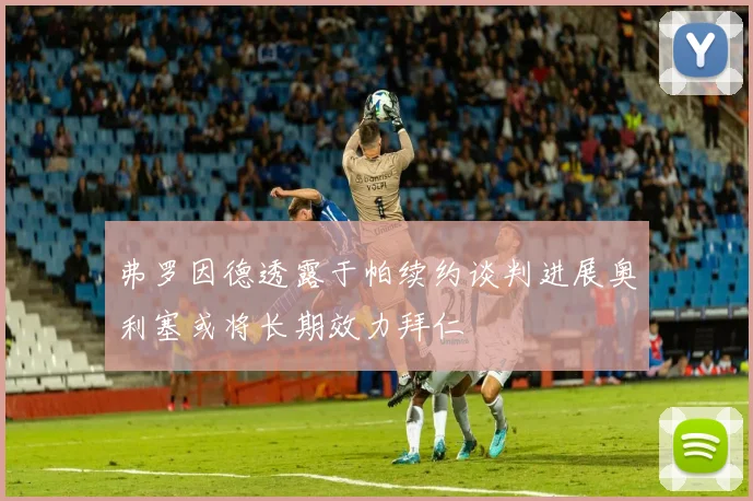 弗罗因德透露于帕续约谈判进展奥利塞或将长期效力拜仁