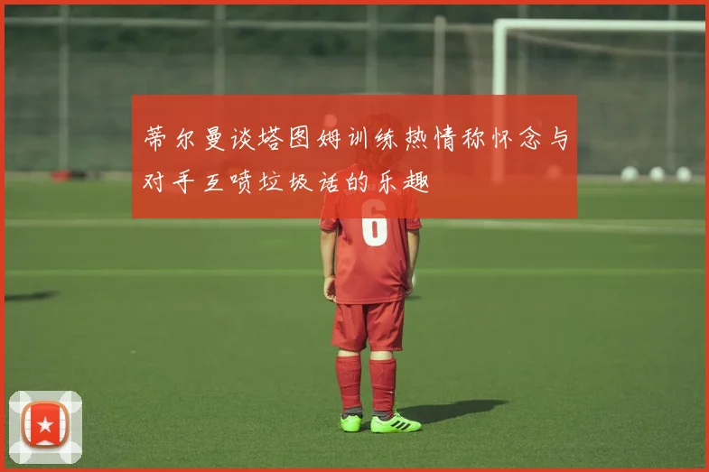 蒂尔曼谈塔图姆训练热情称怀念与对手互喷垃圾话的乐趣