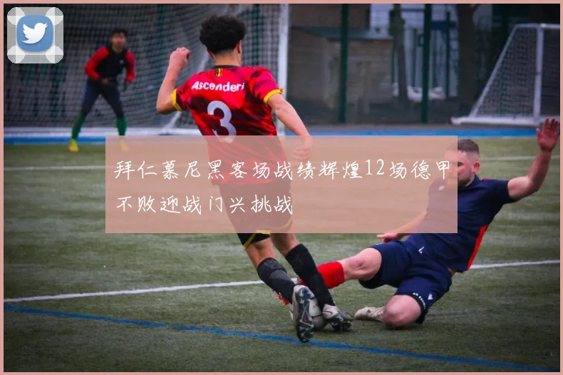 拜仁慕尼黑客场战绩辉煌12场德甲不败迎战门兴挑战