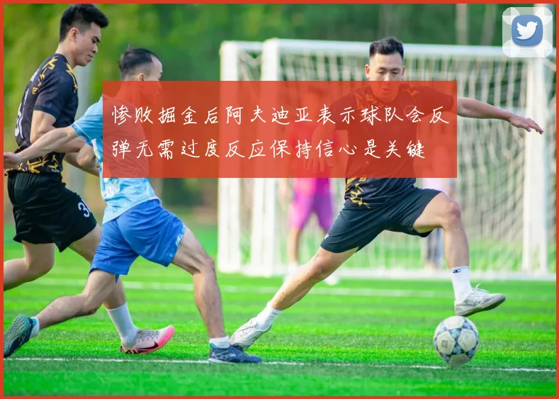 惨败掘金后阿夫迪亚表示球队会反弹无需过度反应保持信心是关键